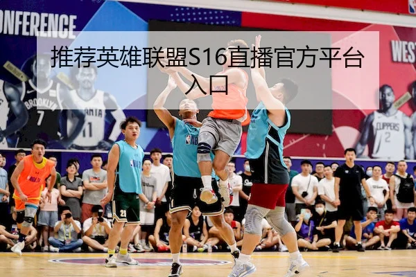 推荐英雄联盟S16直播官方平台入口